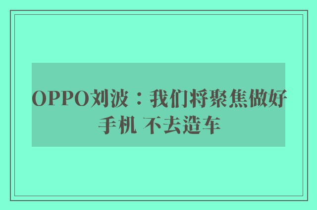 OPPO刘波：我们将聚焦做好手机 不去造车