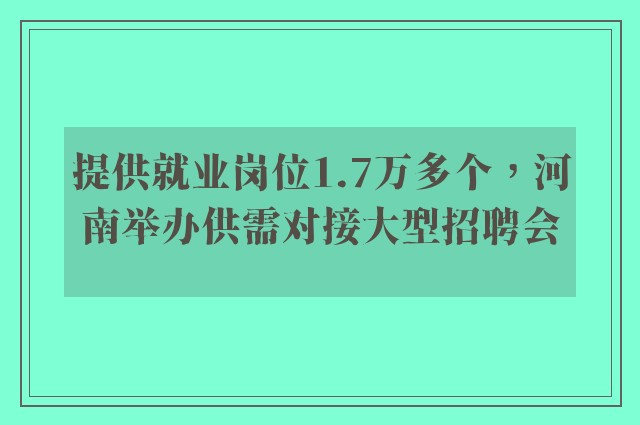 提供就业岗位1.7万多个，河南举办供需对接大型招聘会