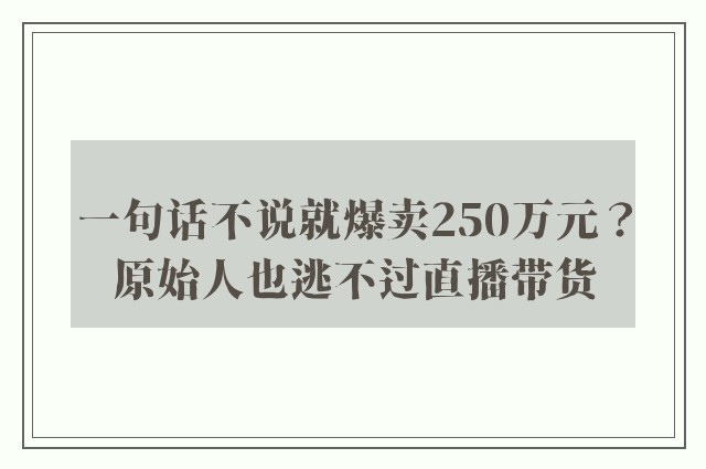 一句话不说就爆卖250万元？原始人也逃不过直播带货