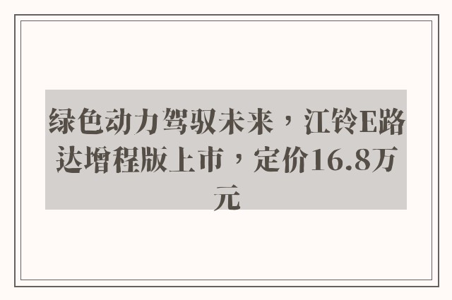 绿色动力驾驭未来，江铃E路达增程版上市，定价16.8万元