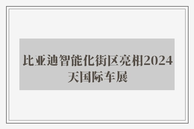 比亚迪智能化街区亮相2024天国际车展