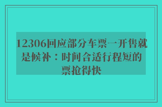 12306回应部分车票一开售就是候补：时间合适行程短的票抢得快