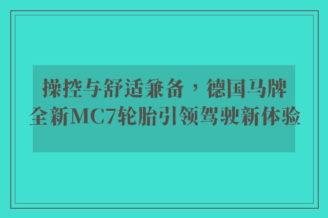 操控与舒适兼备，德国马牌全新MC7轮胎引领驾驶新体验