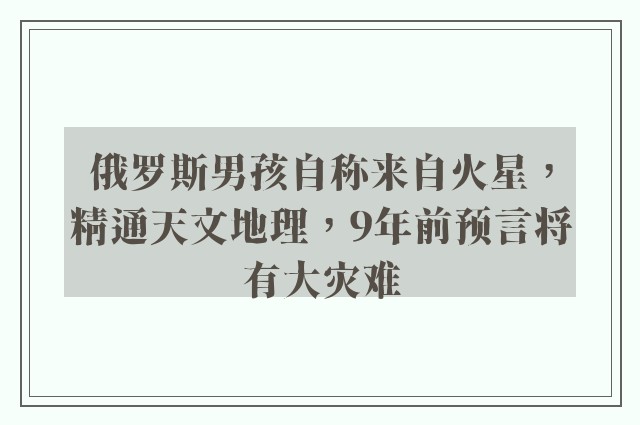 俄罗斯男孩自称来自火星，精通天文地理，9年前预言将有大灾难