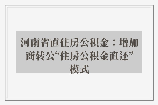 河南省直住房公积金：增加商转公“住房公积金直还”模式