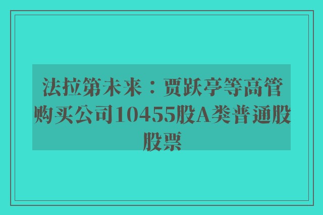 法拉第未来：贾跃亭等高管购买公司10455股A类普通股股票