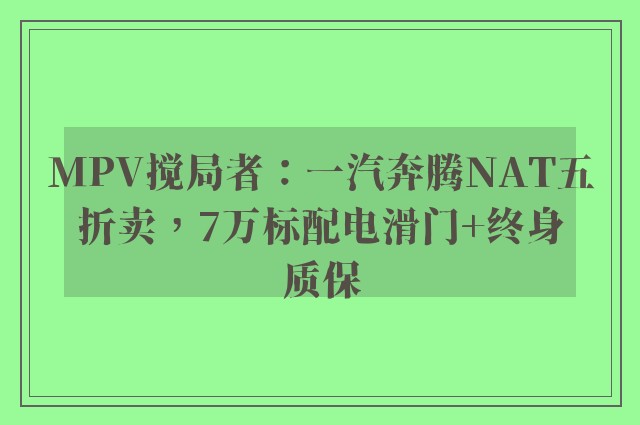 MPV搅局者：一汽奔腾NAT五折卖，7万标配电滑门+终身质保