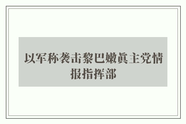 以军称袭击黎巴嫩真主党情报指挥部