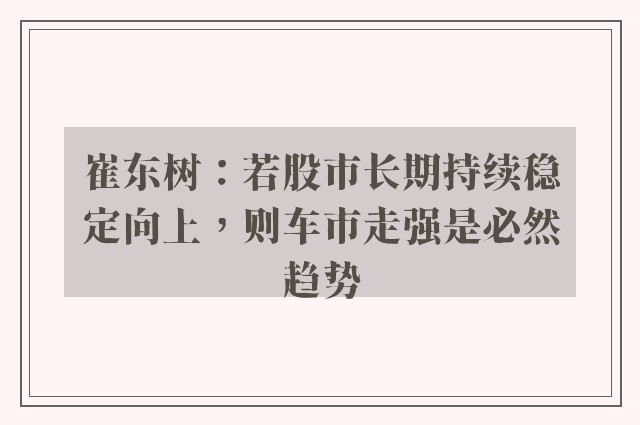 崔东树：若股市长期持续稳定向上，则车市走强是必然趋势