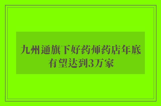 九州通旗下好药师药店年底有望达到3万家