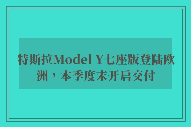 特斯拉Model Y七座版登陆欧洲，本季度末开启交付