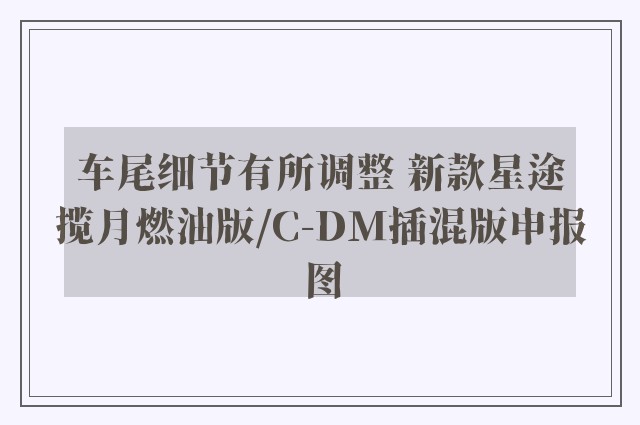 车尾细节有所调整 新款星途揽月燃油版/C-DM插混版申报图