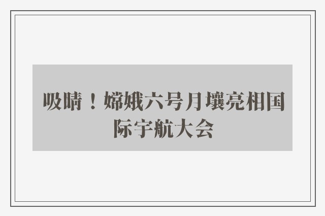 吸睛！嫦娥六号月壤亮相国际宇航大会