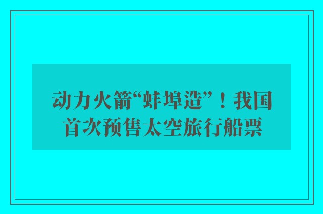 动力火箭“蚌埠造”！我国首次预售太空旅行船票