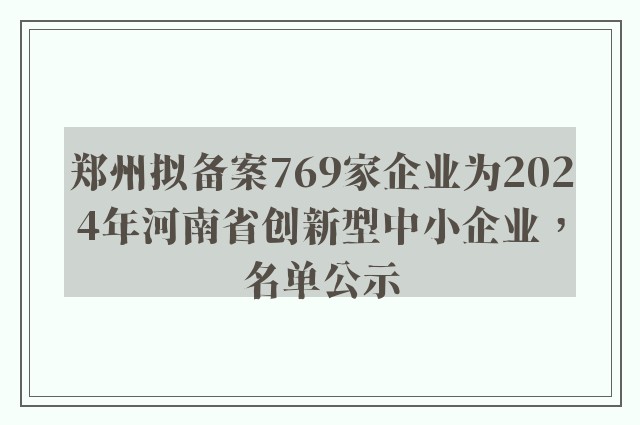 郑州拟备案769家企业为2024年河南省创新型中小企业，名单公示