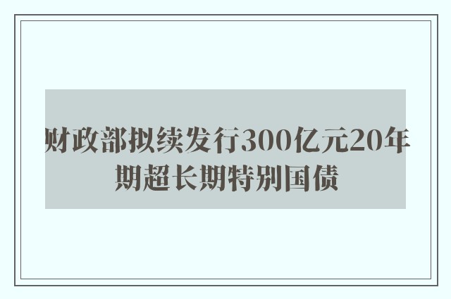 财政部拟续发行300亿元20年期超长期特别国债