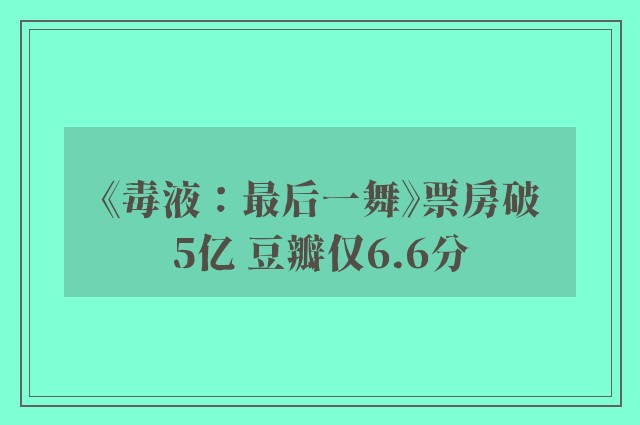 《毒液：最后一舞》票房破5亿 豆瓣仅6.6分