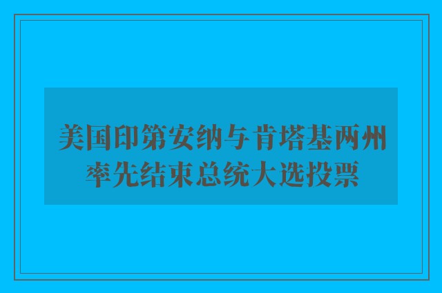 美国印第安纳与肯塔基两州率先结束总统大选投票