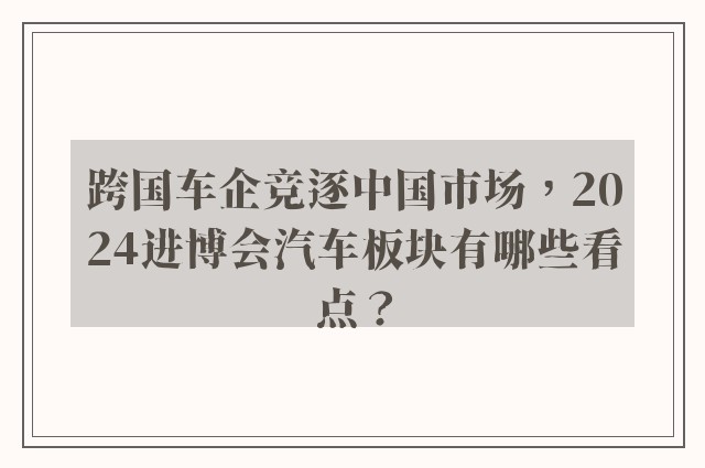 跨国车企竞逐中国市场，2024进博会汽车板块有哪些看点？