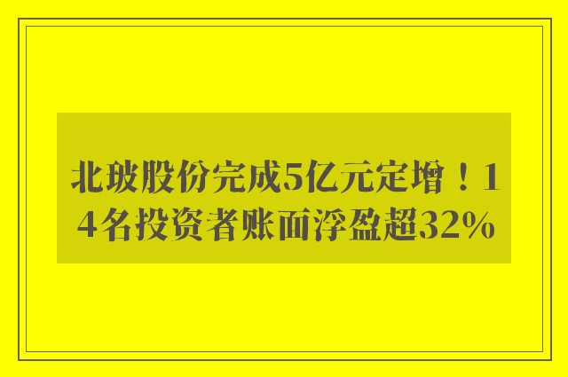 北玻股份完成5亿元定增！14名投资者账面浮盈超32％