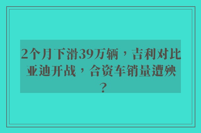 2个月下滑39万辆，吉利对比亚迪开战，合资车销量遭殃？