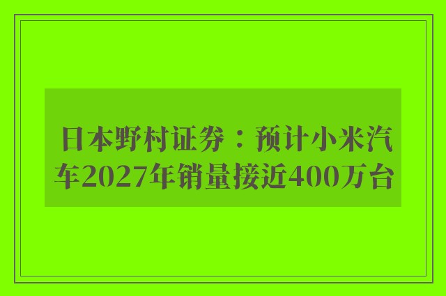 日本野村证券：预计小米汽车2027年销量接近400万台