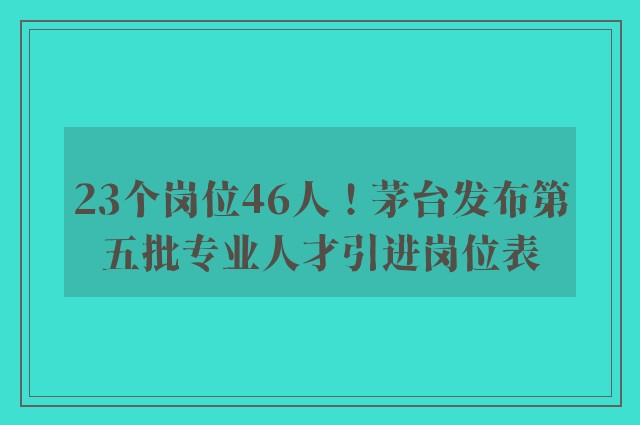 23个岗位46人！茅台发布第五批专业人才引进岗位表