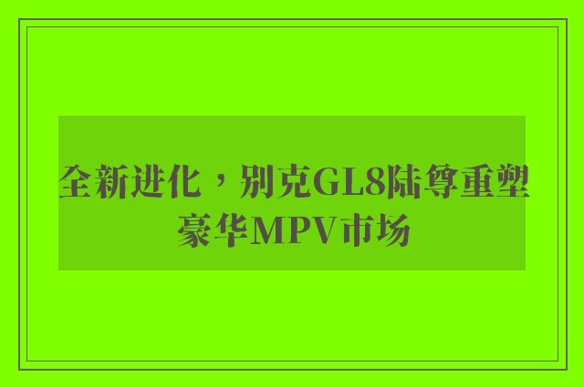 全新进化，别克GL8陆尊重塑豪华MPV市场