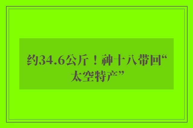 约34.6公斤！神十八带回“太空特产”