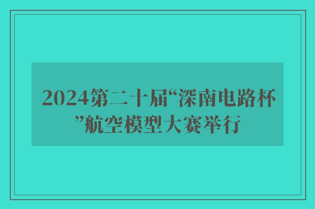 2024第二十届“深南电路杯”航空模型大赛举行