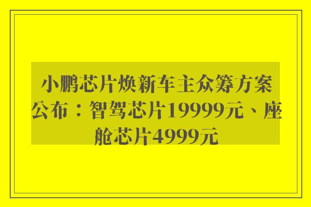 小鹏芯片焕新车主众筹方案公布：智驾芯片19999元、座舱芯片4999元