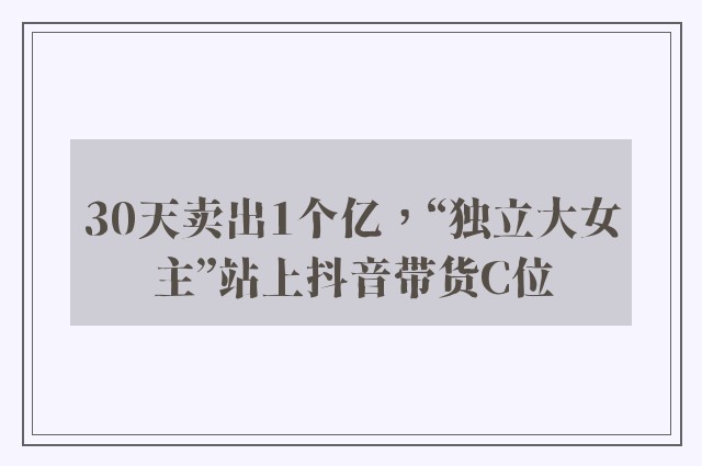 30天卖出1个亿，“独立大女主”站上抖音带货C位