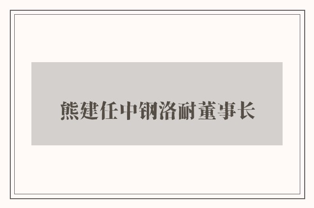 熊建任中钢洛耐董事长