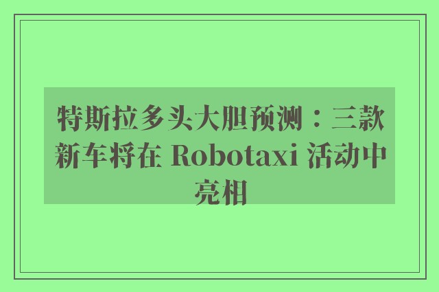 特斯拉多头大胆预测：三款新车将在 Robotaxi 活动中亮相