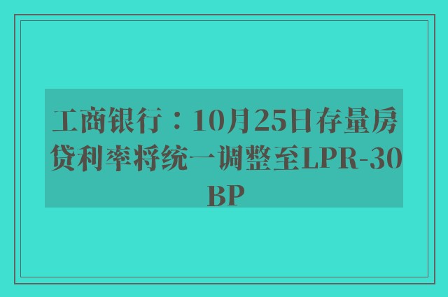 工商银行：10月25日存量房贷利率将统一调整至LPR-30BP