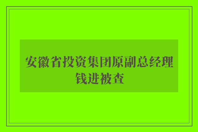 安徽省投资集团原副总经理钱进被查