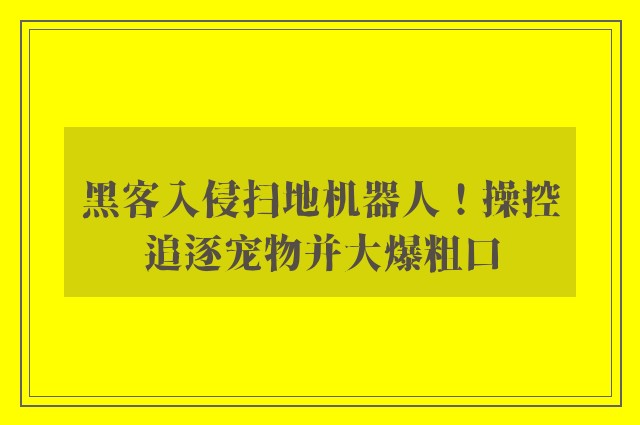 黑客入侵扫地机器人！操控追逐宠物并大爆粗口