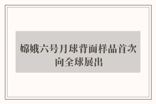 嫦娥六号月球背面样品首次向全球展出