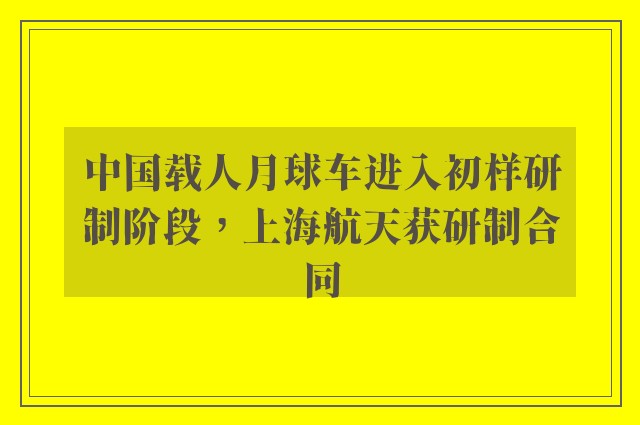 中国载人月球车进入初样研制阶段，上海航天获研制合同