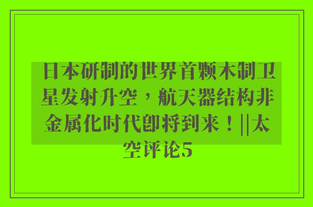 日本研制的世界首颗木制卫星发射升空，航天器结构非金属化时代即将到来！||太空评论5