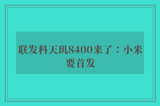 联发科天玑8400来了：小米要首发