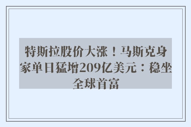 特斯拉股价大涨！马斯克身家单日猛增209亿美元：稳坐全球首富