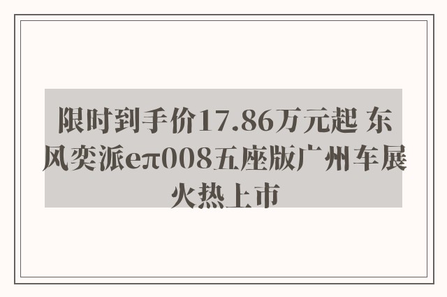 限时到手价17.86万元起 东风奕派eπ008五座版广州车展火热上市