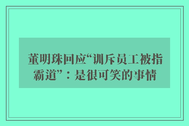 董明珠回应“训斥员工被指霸道”：是很可笑的事情