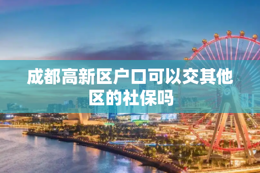 成都高新区户口可以交其他区的社保吗