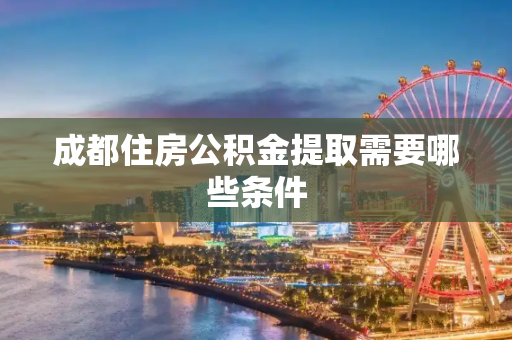 成都住房公积金提取需要哪些条件