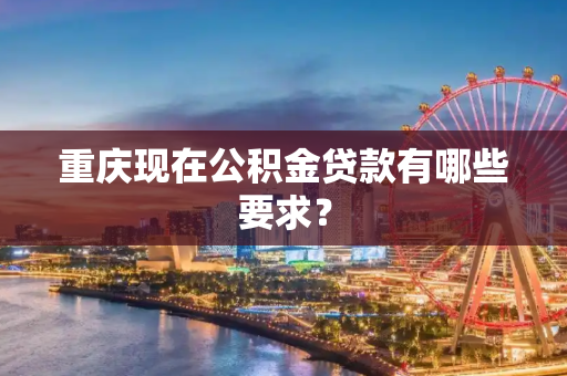 重庆现在公积金贷款有哪些要求？