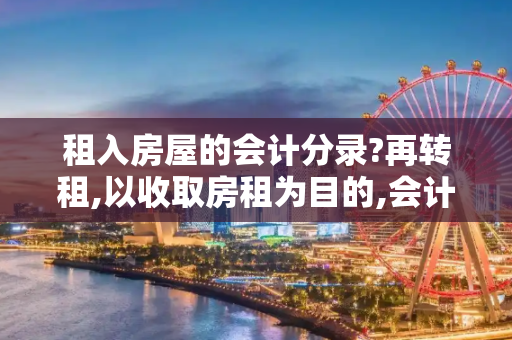 租入房屋的会计分录?再转租,以收取房租为目的,会计分录?需要缴哪些税?