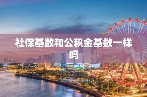 社保基数和公积金基数一样吗