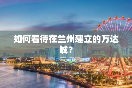 如何看待在兰州建立的万达城？